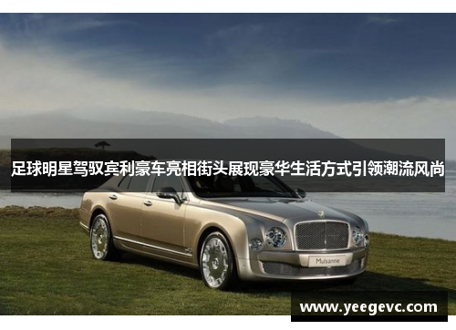 足球明星驾驭宾利豪车亮相街头展现豪华生活方式引领潮流风尚