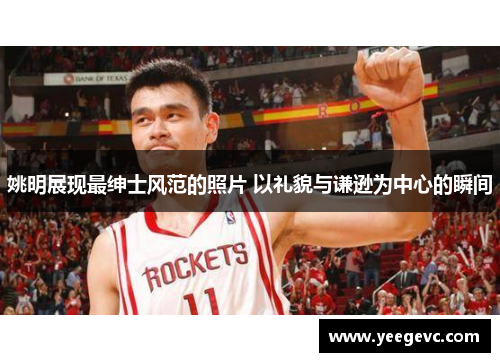 姚明展现最绅士风范的照片 以礼貌与谦逊为中心的瞬间