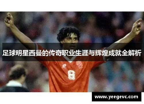 足球明星西曼的传奇职业生涯与辉煌成就全解析