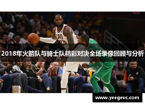 2018年火箭队与骑士队精彩对决全场录像回顾与分析